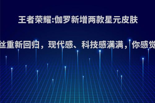 王者荣耀:伽罗新增两款星元皮肤，黑丝重新回归，现代感、科技感满满，你感觉如何?