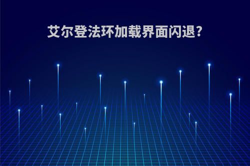 艾尔登法环加载界面闪退?