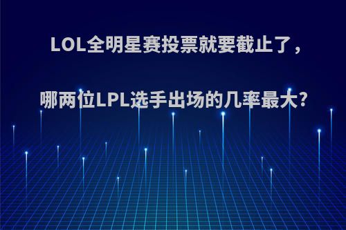 LOL全明星赛投票就要截止了，哪两位LPL选手出场的几率最大?