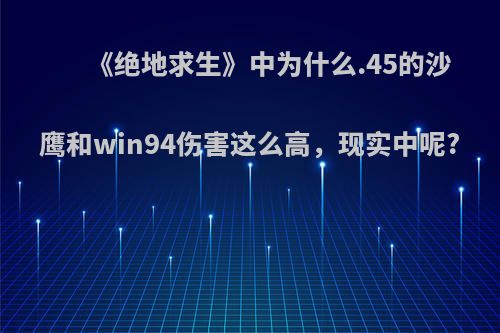 《绝地求生》中为什么.45的沙鹰和win94伤害这么高，现实中呢?