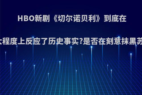 HBO新剧《切尔诺贝利》到底在多大程度上反应了历史事实?是否在刻意抹黑苏联?