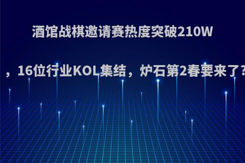 酒馆战棋邀请赛热度突破210W，16位行业KOL集结，炉石第2春要来了?