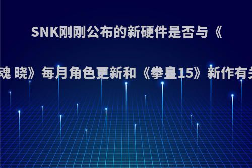 SNK刚刚公布的新硬件是否与《侍魂 晓》每月角色更新和《拳皇15》新作有关?