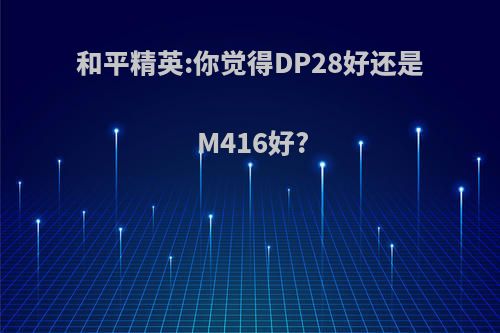 和平精英:你觉得DP28好还是M416好?