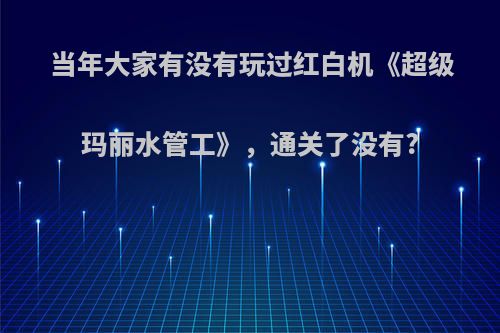 当年大家有没有玩过红白机《超级玛丽水管工》，通关了没有?