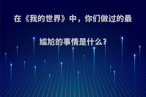 在《我的世界》中，你们做过的最尴尬的事情是什么?