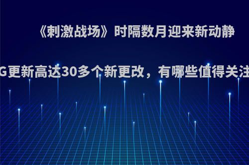 《刺激战场》时隔数月迎来新动静，2.45G更新高达30多个新更改，有哪些值得关注的内容?