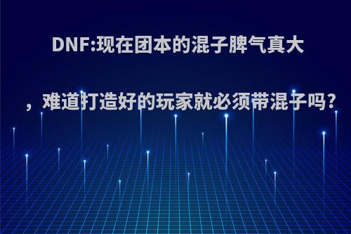 DNF:现在团本的混子脾气真大，难道打造好的玩家就必须带混子吗?