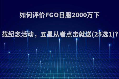 如何评价FGO日服2000万下载纪念活动，五星从者点击就送(25选1)?