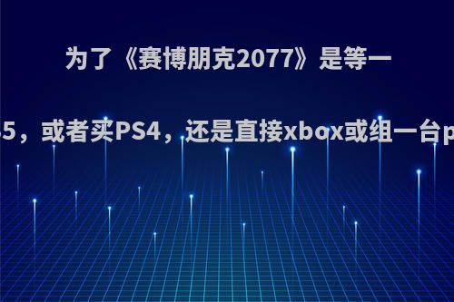 为了《赛博朋克2077》是等一等PS5，或者买PS4，还是直接xbox或组一台pc呢?