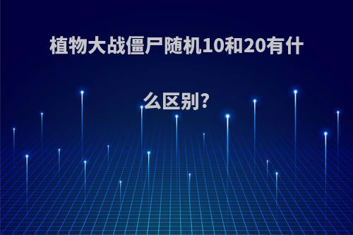 植物大战僵尸随机10和20有什么区别?