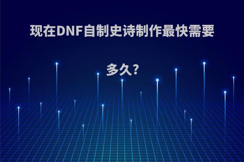 现在DNF自制史诗制作最快需要多久?