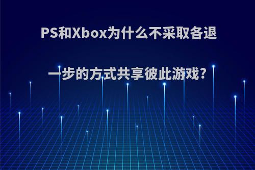 PS和Xbox为什么不采取各退一步的方式共享彼此游戏?