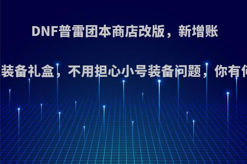 DNF普雷团本商店改版，新增账号绑定装备礼盒，不用担心小号装备问题，你有何看法?