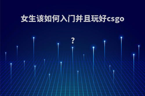 女生该如何入门并且玩好csgo?