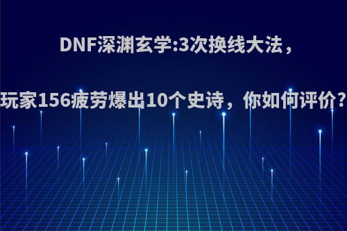 DNF深渊玄学:3次换线大法，玩家156疲劳爆出10个史诗，你如何评价?