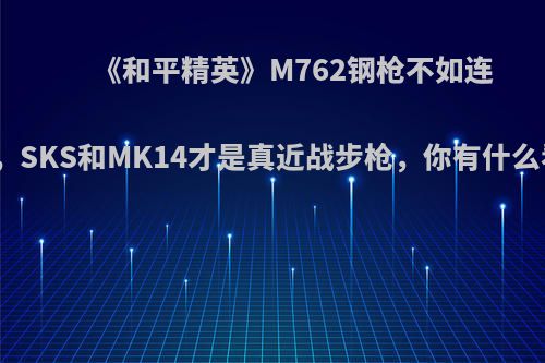 《和平精英》M762钢枪不如连发狙，SKS和MK14才是真近战步枪，你有什么看法?