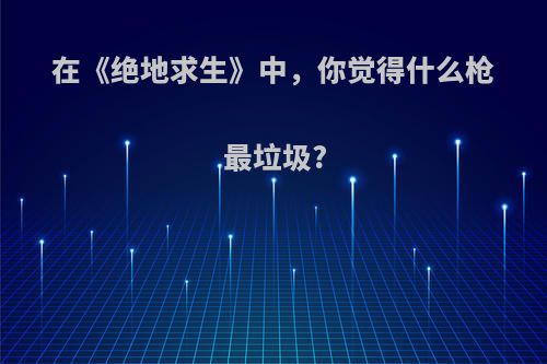 在《绝地求生》中，你觉得什么枪最垃圾?