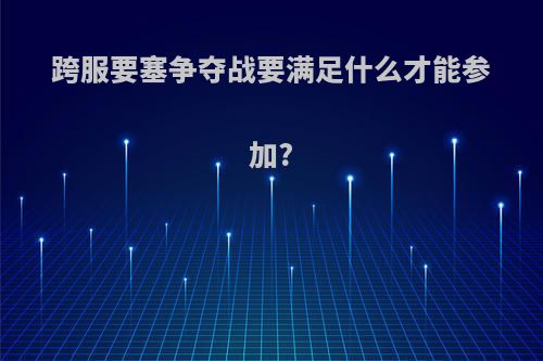 跨服要塞争夺战要满足什么才能参加?