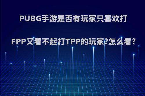 PUBG手游是否有玩家只喜欢打FPP又看不起打TPP的玩家?怎么看?