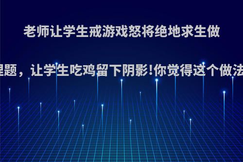 老师让学生戒游戏怒将绝地求生做成物理题，让学生吃鸡留下阴影!你觉得这个做法对吗?