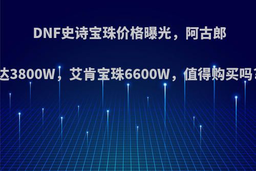 DNF史诗宝珠价格曝光，阿古郎达3800W，艾肯宝珠6600W，值得购买吗?