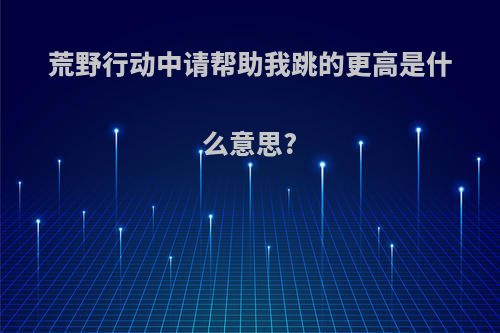 荒野行动中请帮助我跳的更高是什么意思?