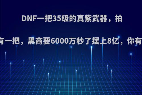 DNF一把35级的真紫武器，拍卖行只有一把，黑商要6000万秒了摆上8亿，你有何看法?