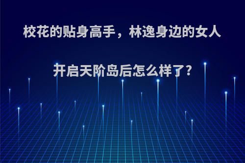 校花的贴身高手，林逸身边的女人开启天阶岛后怎么样了?