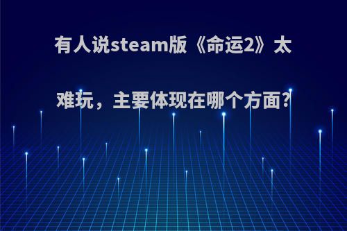 有人说steam版《命运2》太难玩，主要体现在哪个方面?