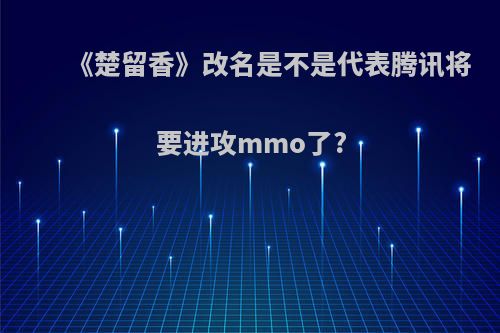 《楚留香》改名是不是代表腾讯将要进攻mmo了?