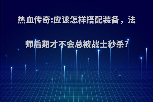 热血传奇:应该怎样搭配装备，法师后期才不会总被战士秒杀?