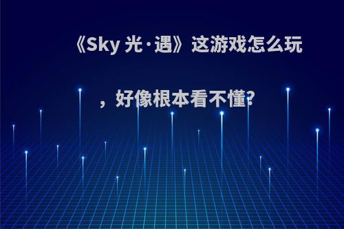 《Sky 光·遇》这游戏怎么玩，好像根本看不懂?