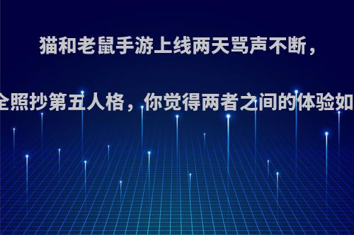 猫和老鼠手游上线两天骂声不断，完全照抄第五人格，你觉得两者之间的体验如何?