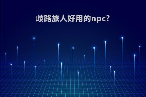 歧路旅人好用的npc?