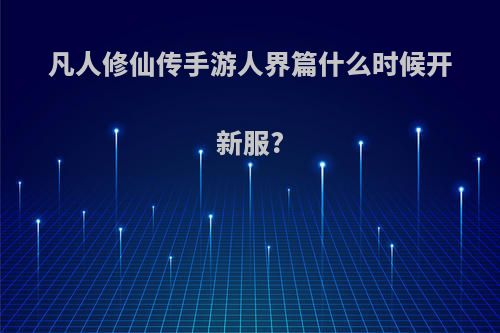 凡人修仙传手游人界篇什么时候开新服?