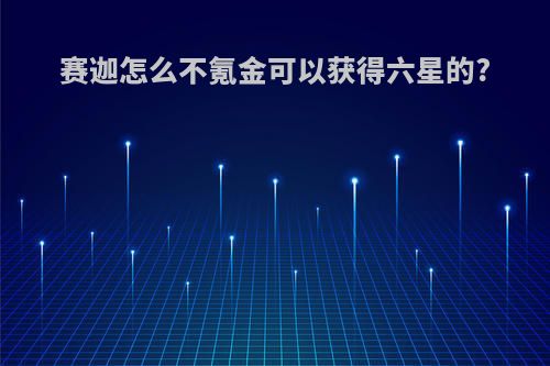 赛迦怎么不氪金可以获得六星的?