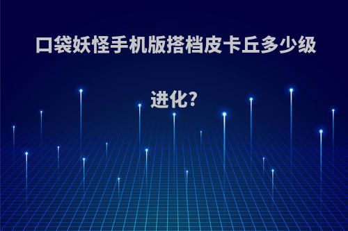 口袋妖怪手机版搭档皮卡丘多少级进化?