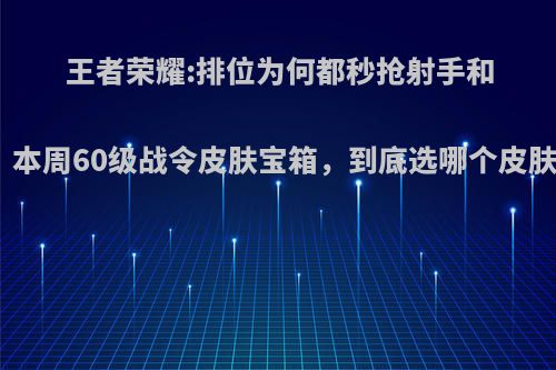 王者荣耀:排位为何都秒抢射手和法师，本周60级战令皮肤宝箱，到底选哪个皮肤最值?