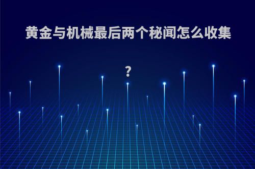 黄金与机械最后两个秘闻怎么收集?