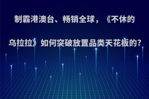 制霸港澳台、畅销全球，《不休的乌拉拉》如何突破放置品类天花板的?