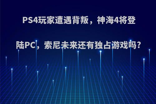 PS4玩家遭遇背叛，神海4将登陆PC，索尼未来还有独占游戏吗?