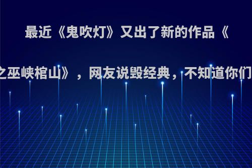 最近《鬼吹灯》又出了新的作品《鬼吹灯之巫峡棺山》，网友说毁经典，不知道你们怎么看?