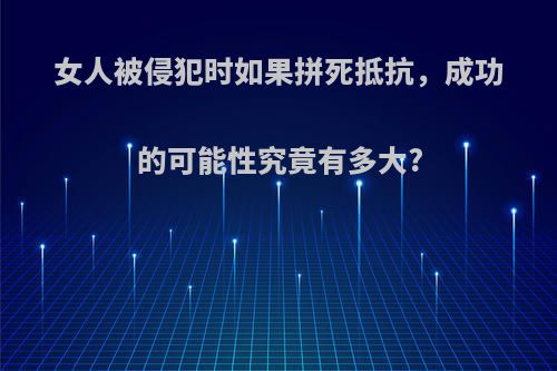 女人被侵犯时如果拼死抵抗，成功的可能性究竟有多大?