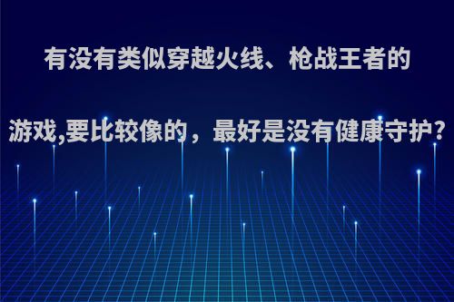 有没有类似穿越火线、枪战王者的游戏,要比较像的，最好是没有健康守护?