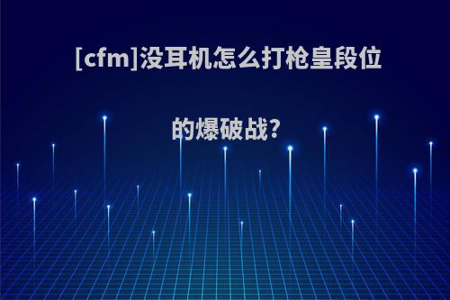 [cfm]没耳机怎么打枪皇段位的爆破战?