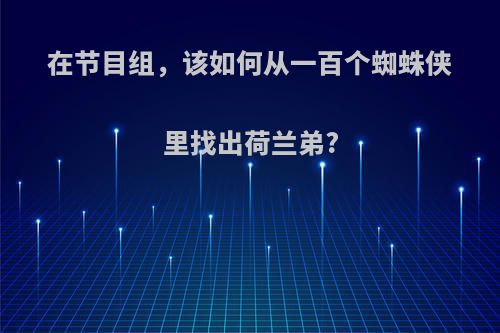 在节目组，该如何从一百个蜘蛛侠里找出荷兰弟?