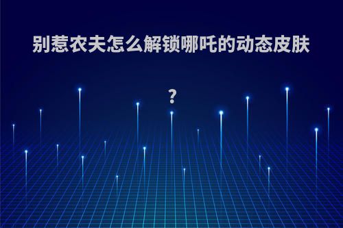 别惹农夫怎么解锁哪吒的动态皮肤?