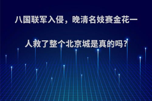 八国联军入侵，晚清名妓赛金花一人救了整个北京城是真的吗?