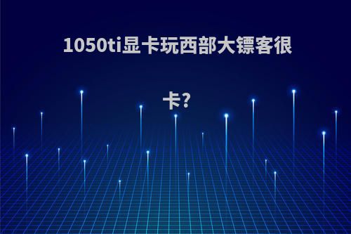 1050ti显卡玩西部大镖客很卡?